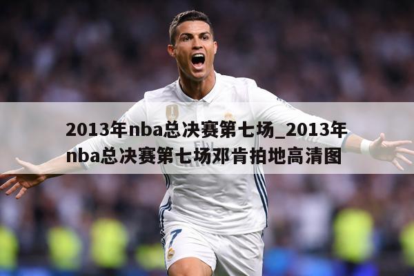 2013年nba总决赛第七场_2013年nba总决赛第七场邓肯拍地高清图