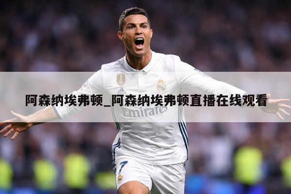 阿森纳埃弗顿_阿森纳埃弗顿直播在线观看