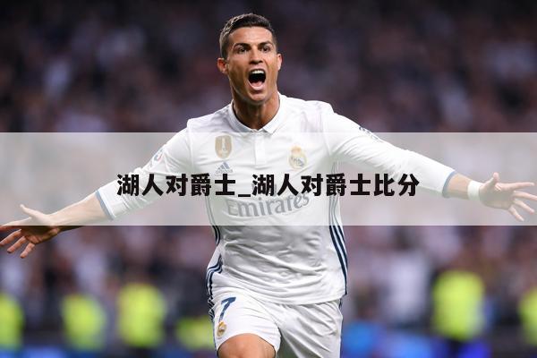 湖人对爵士_湖人对爵士比分