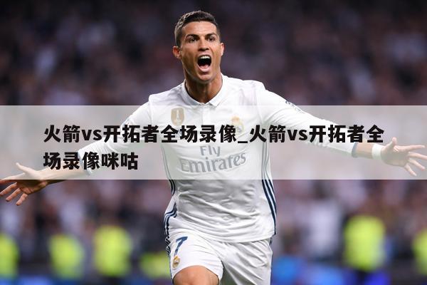 火箭vs开拓者全场录像_火箭vs开拓者全场录像咪咕