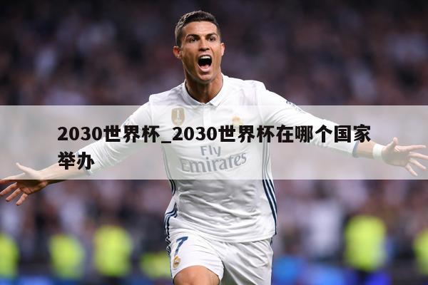2030世界杯_2030世界杯在哪个国家举办