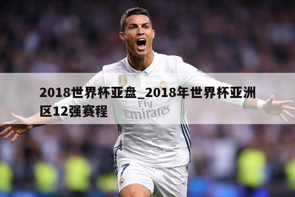 2018世界杯亚盘_2018年世界杯亚洲区12强赛程