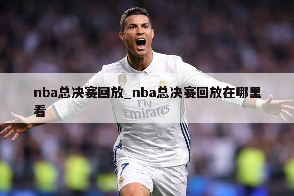 nba总决赛回放_nba总决赛回放在哪里看
