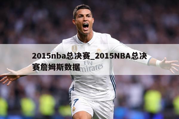 2015nba总决赛_2015NBA总决赛詹姆斯数据