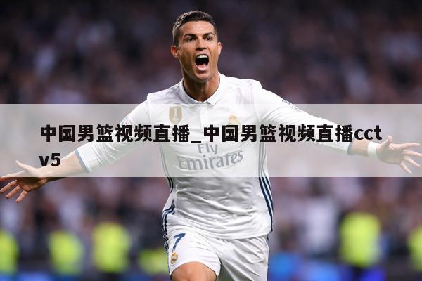 中国男篮视频直播_中国男篮视频直播cctv5 