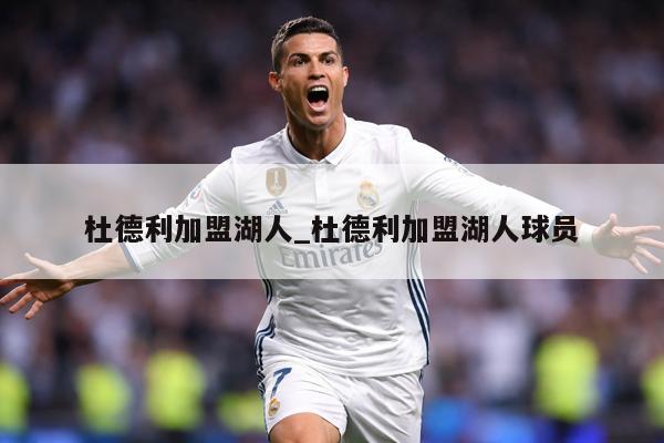 杜德利加盟湖人_杜德利加盟湖人球员