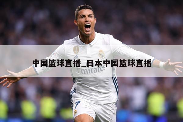 中国篮球直播_日本中国篮球直播