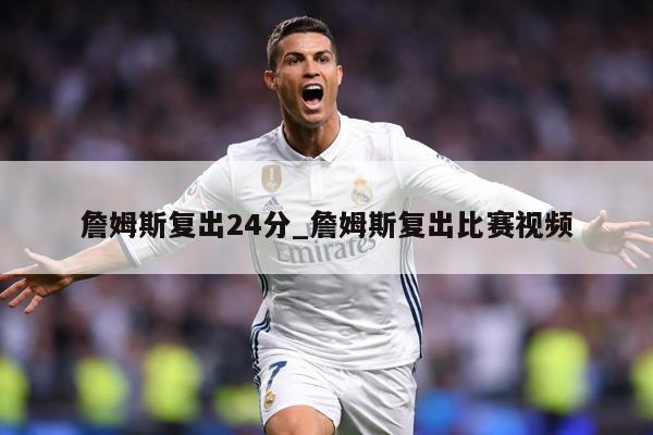 詹姆斯复出24分_詹姆斯复出比赛视频