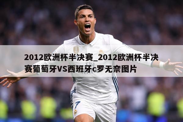 2012欧洲杯半决赛_2012欧洲杯半决赛葡萄牙VS西班牙c罗无奈图片