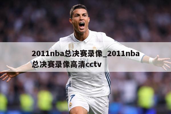 2011nba总决赛录像_2011nba总决赛录像高清cctv