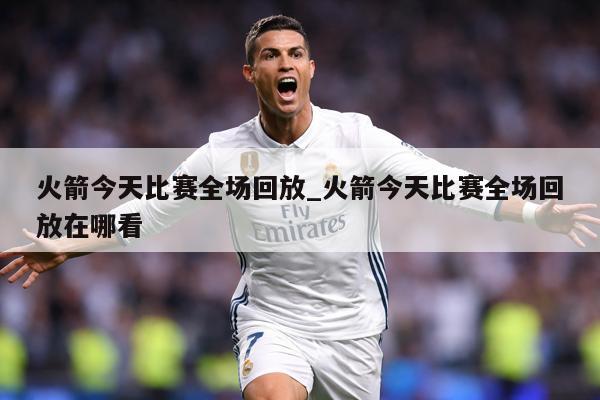 火箭今天比赛全场回放_火箭今天比赛全场回放在哪看