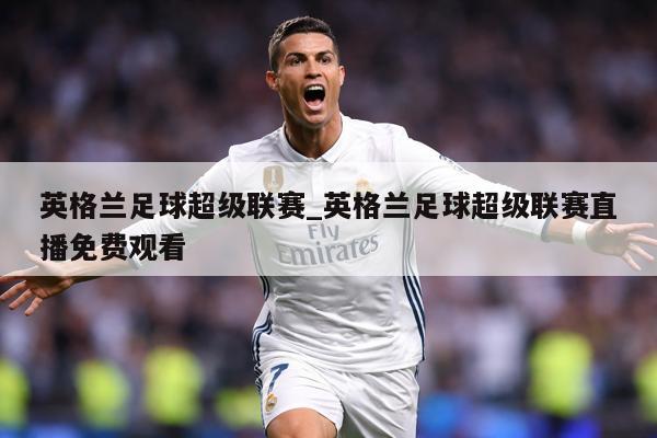 英格兰足球超级联赛_英格兰足球超级联赛直播免费观看