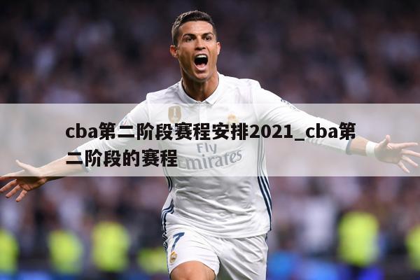 cba第二阶段赛程安排2021_cba第二阶段的赛程