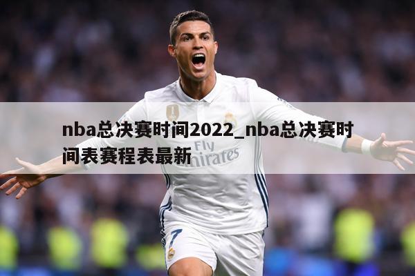 nba总决赛时间2022_nba总决赛时间表赛程表最新