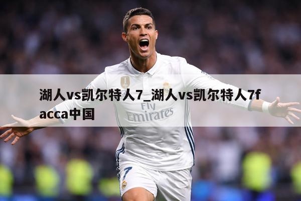湖人vs凯尔特人7_湖人vs凯尔特人7facca中国