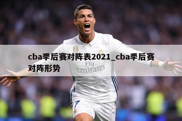cba季后赛对阵表2021_cba季后赛对阵形势