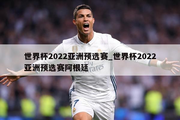 世界杯2022亚洲预选赛_世界杯2022亚洲预选赛阿根廷