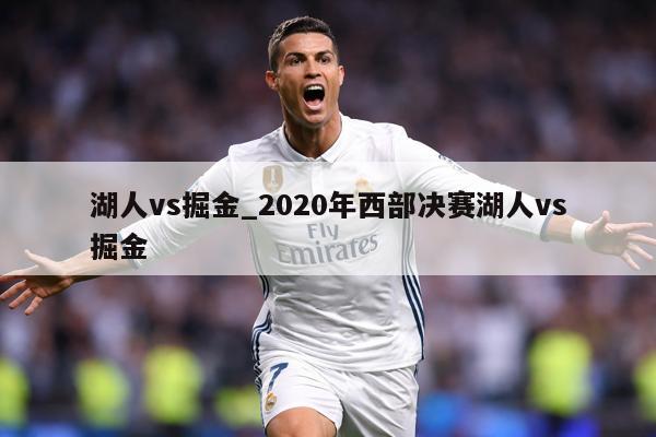 湖人vs掘金_2020年西部决赛湖人vs掘金